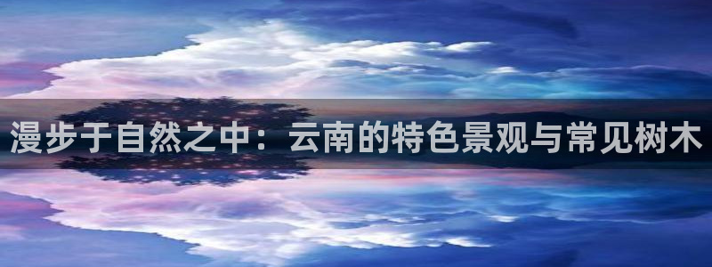 摩根娱乐彩票最忌三种东西：漫步于自然之中：云南的特色景观与常见树木