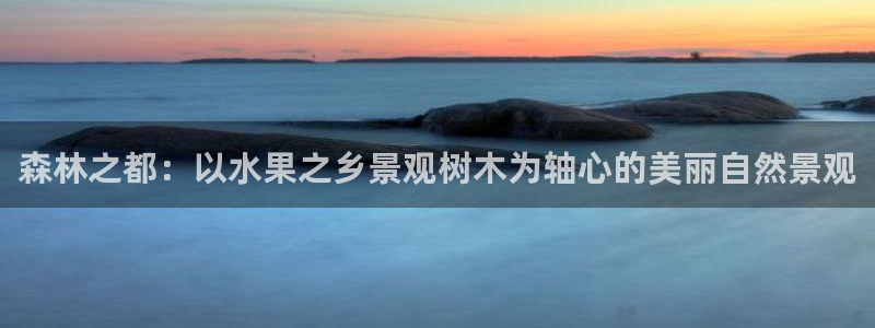 摩根娱乐宝是合法吗：森林之都：以水果之乡景观树木为轴心的美丽自然景观