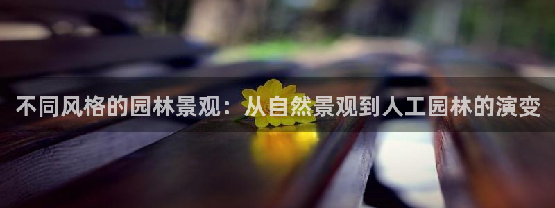 摩根娱乐宝.知道吗：不同风格的园林景观：从自然景观到人工园林的演变