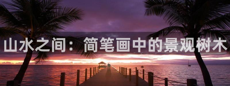 济宁摩根国际娱乐：山水之间：简笔画中的景观树木