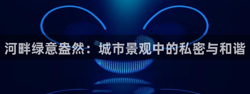 上投摩根娱乐：河畔绿意盎然：城市景观中的私密与和谐
