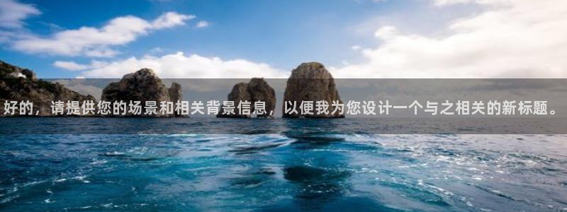 摩根娱乐宝使用操作：好的，请提供您的场景和相关背景信息，以便我为您设计一个与之相关的新标题。